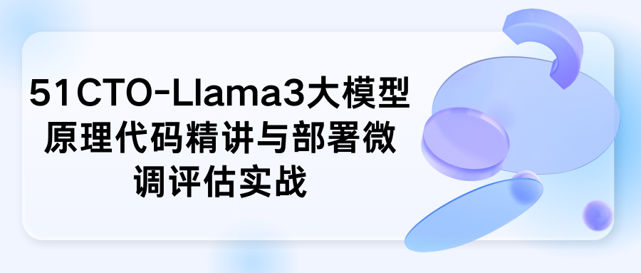 51CTO-Llama3大模型原理代码精讲与部署微调评估实战