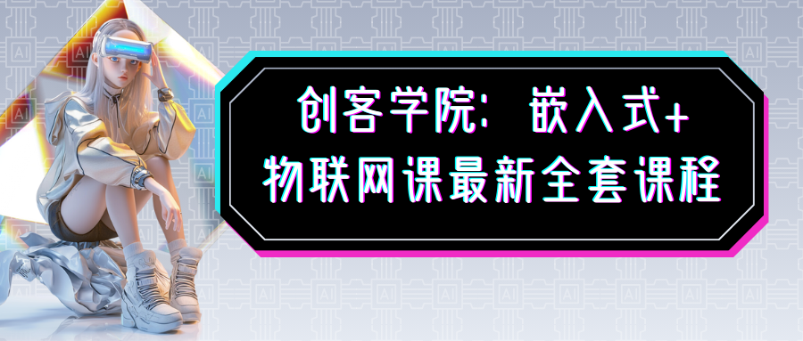 创客学院：嵌入式+物联网课最新全套课程