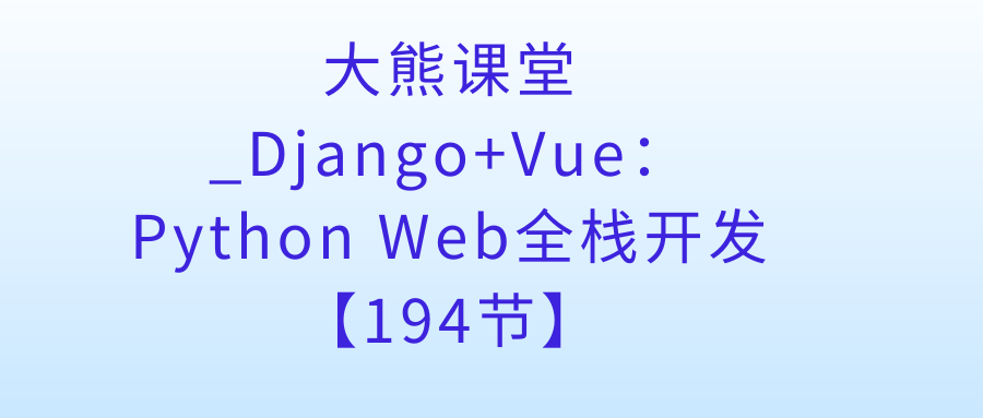 大熊课堂_Django+Vue：Python Web全栈开发【194节】