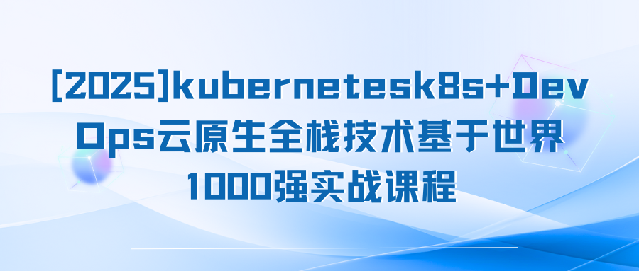 [2025]kubernetesk8s+DevOps云原生全栈技术基于世界1000强实战课程