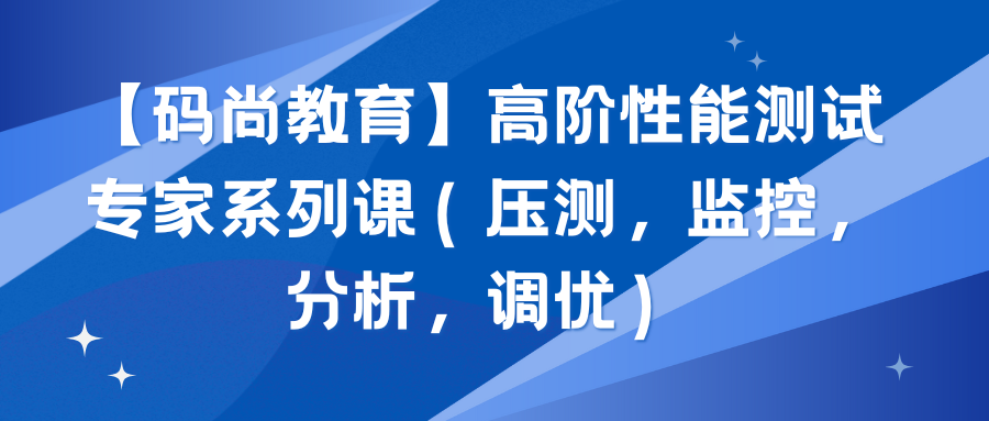 【码尚教育】高阶性能测试专家系列课（压测，监控，分析，调优）